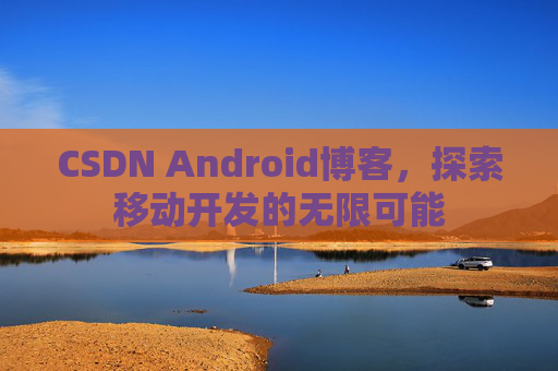 CSDN Android博客,探索移动开发的无限可能